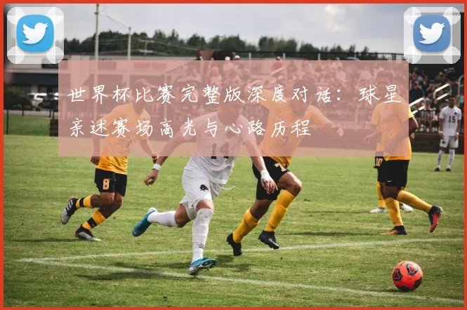 世界杯比赛完整版深度对话：球星亲述赛场高光与心路历程