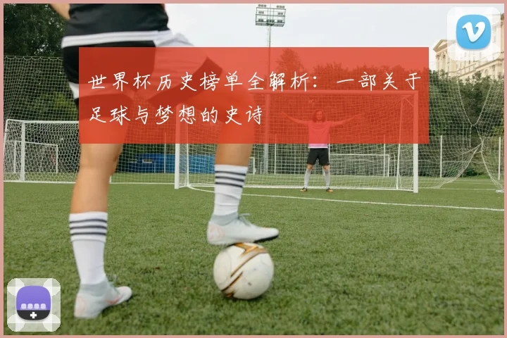 世界杯历史榜单全解析：一部关于足球与梦想的史诗
