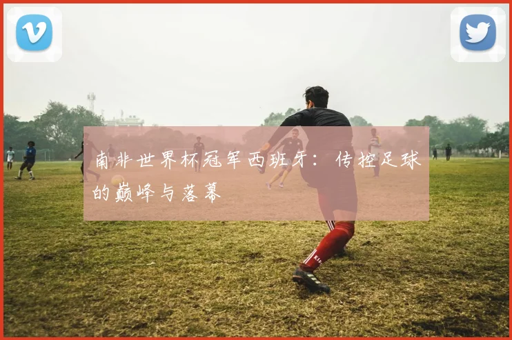 南非世界杯冠军西班牙：传控足球的巅峰与落幕