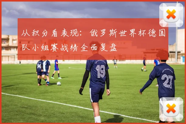 从积分看表现:俄罗斯世界杯德国队小组赛战绩全面复盘