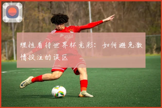 理性看待世界杯竞彩：如何避免激情投注的误区