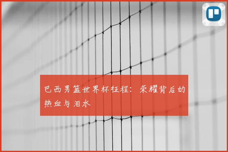 巴西男篮世界杯征程:荣耀背后的热血与泪水