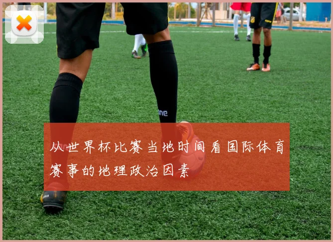 从世界杯比赛当地时间看国际体育赛事的地理政治因素