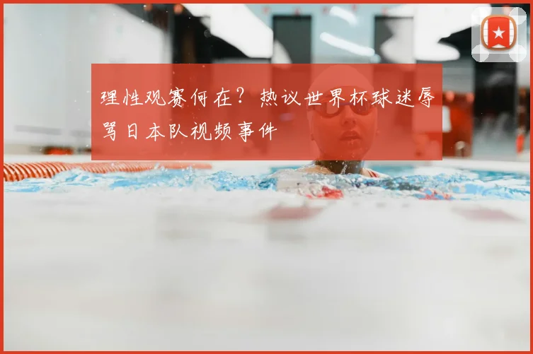 理性观赛何在？热议世界杯球迷辱骂日本队视频事件