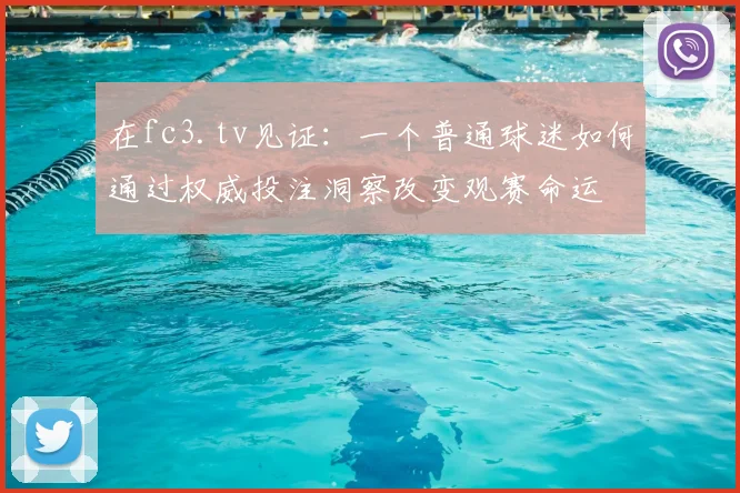 在fc3.tv见证:一个普通球迷如何通过权威投注洞察改变观赛命运