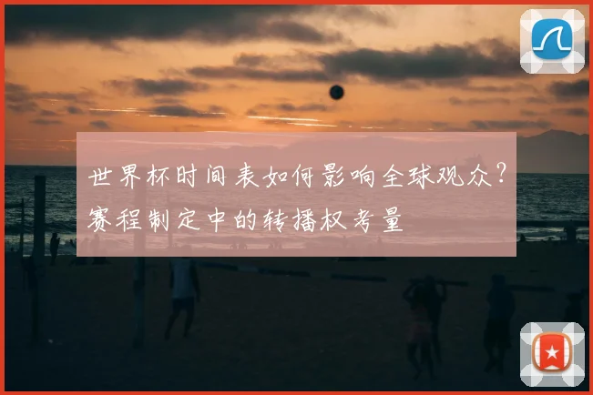世界杯时间表如何影响全球观众？赛程制定中的转播权考量