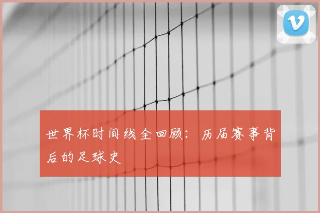 世界杯时间线全回顾:历届赛事背后的足球史
