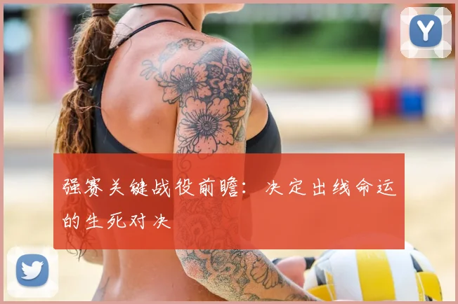 强赛关键战役前瞻:决定出线命运的生死对决