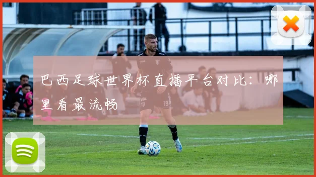 巴西足球世界杯直播平台对比:哪里看最流畅