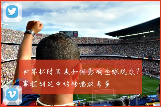 世界杯时间表如何影响全球观众?赛程制定中的转播权考量