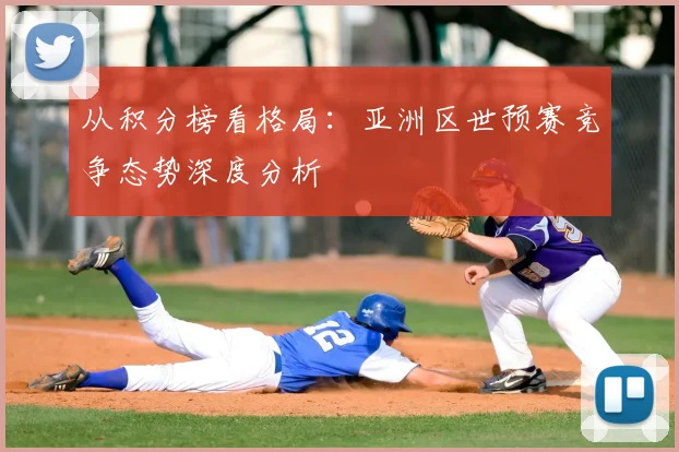 从积分榜看格局:亚洲区世预赛竞争态势深度分析