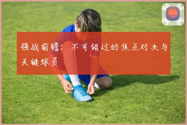 强战前瞻:不可错过的焦点对决与关键球员