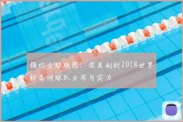 强的全球版图:深度剖析2018世界杯各洲球队分布与实力