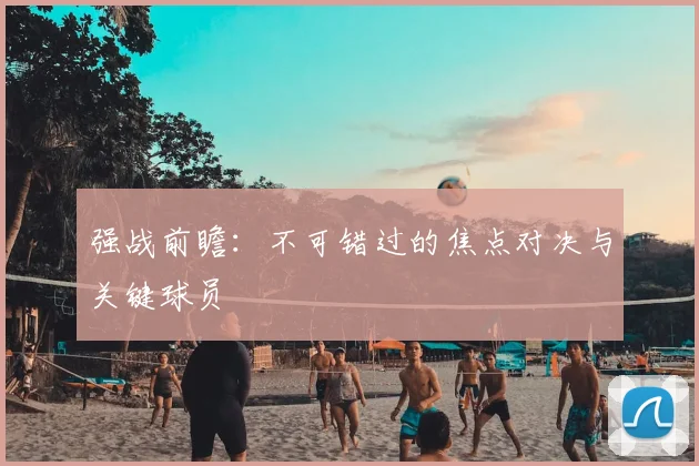 强战前瞻：不可错过的焦点对决与关键球员