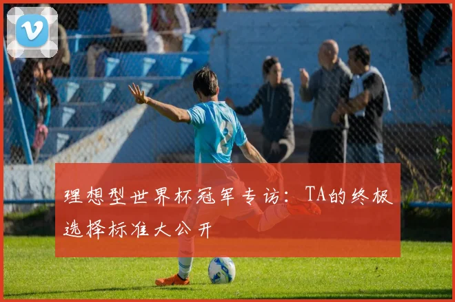 理想型世界杯冠军专访:TA的终极选择标准大公开