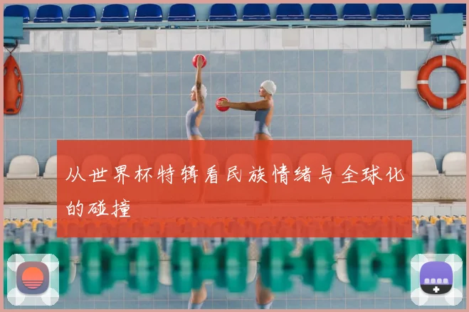 从世界杯特辑看民族情绪与全球化的碰撞