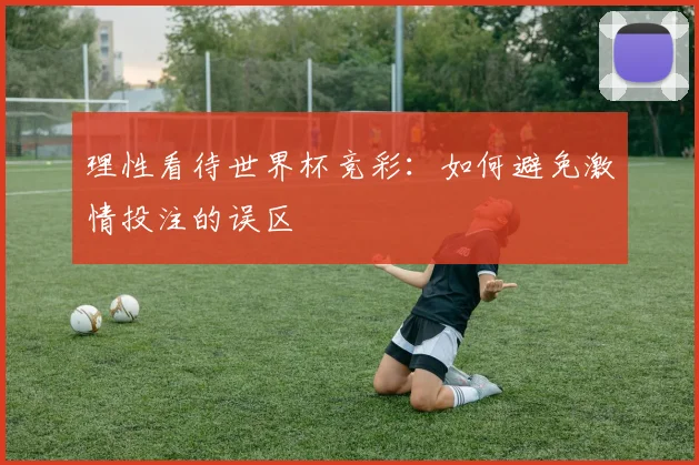 理性看待世界杯竞彩:如何避免激情投注的误区