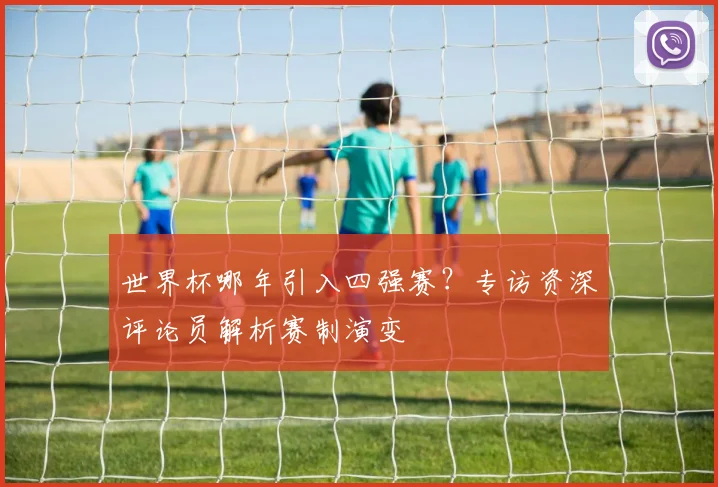 世界杯哪年引入四强赛？专访资深评论员解析赛制演变
