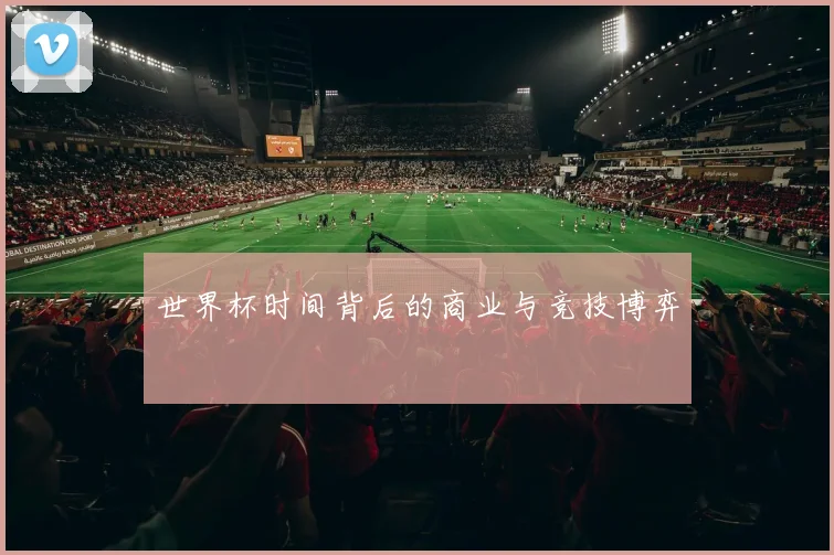 世界杯时间背后的商业与竞技博弈