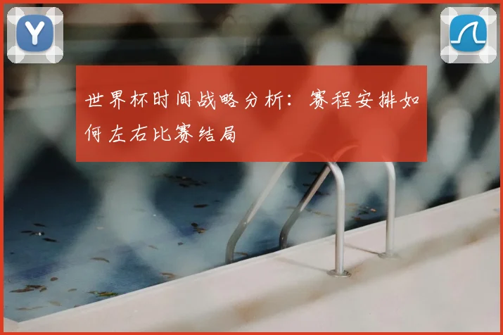 世界杯时间战略分析:赛程安排如何左右比赛结局